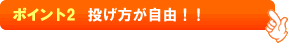 ポイント2　投げ方が自由！！